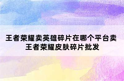 王者荣耀卖英雄碎片在哪个平台卖 王者荣耀皮肤碎片批发